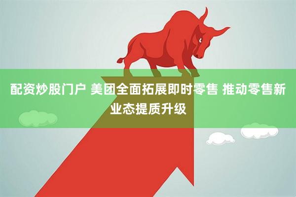 配资炒股门户 美团全面拓展即时零售 推动零售新业态提质升级