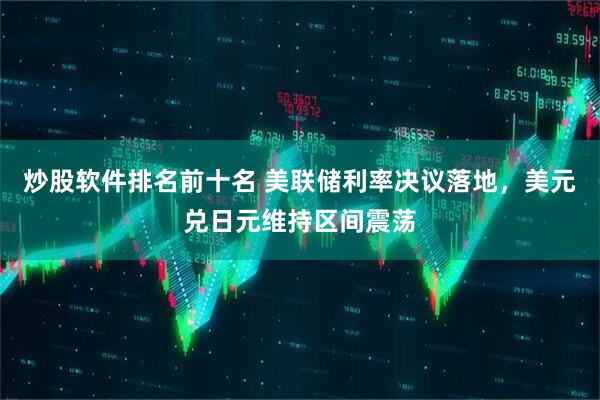 炒股软件排名前十名 美联储利率决议落地，美元兑日元维持区间震荡