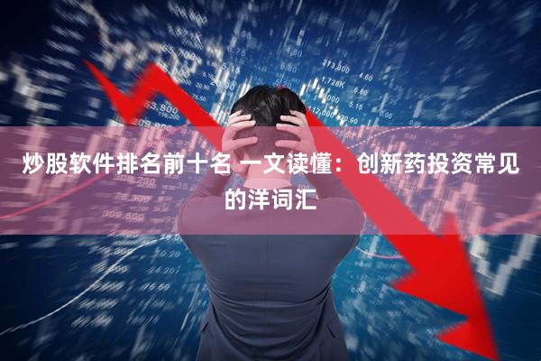 炒股软件排名前十名 一文读懂：创新药投资常见的洋词汇