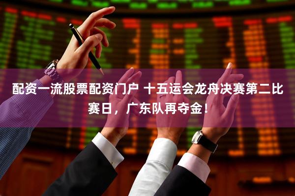 配资一流股票配资门户 十五运会龙舟决赛第二比赛日，广东队再夺金！