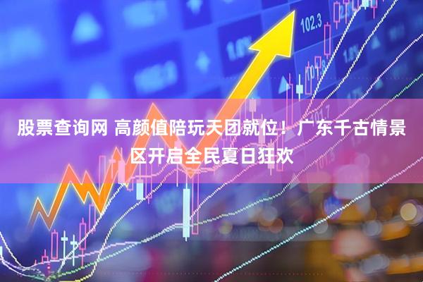股票查询网 高颜值陪玩天团就位！广东千古情景区开启全民夏日狂欢