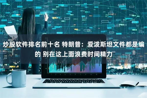 炒股软件排名前十名 特朗普：爱泼斯坦文件都是编的 别在这上面浪费时间精力