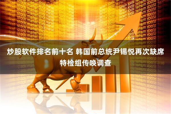 炒股软件排名前十名 韩国前总统尹锡悦再次缺席特检组传唤调查