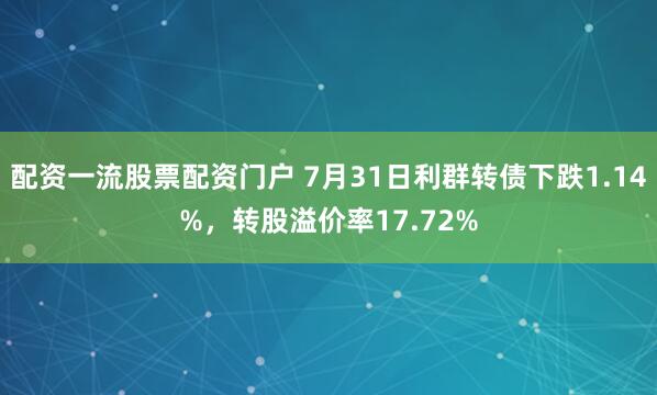 配资一流股票配资门户 7月31日利群转债下跌1.14%，转股溢价率17.72%