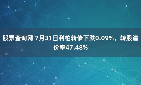 股票查询网 7月31日利柏转债下跌0.09%，转股溢价率47.48%