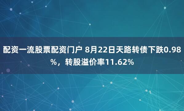 配资一流股票配资门户 8月22日天路转债下跌0.98%，转股溢价率11.62%