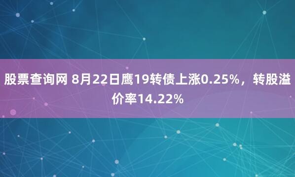 股票查询网 8月22日鹰19转债上涨0.25%，转股溢价率14.22%