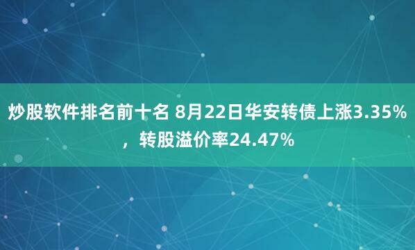 炒股软件排名前十名 8月22日华安转债上涨3.35%，转股溢价率24.47%