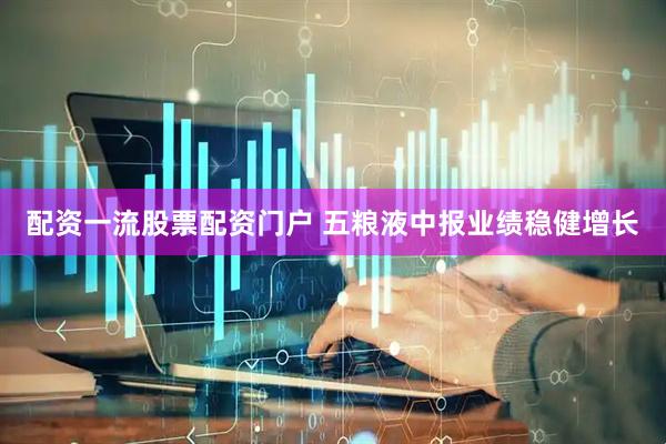 配资一流股票配资门户 五粮液中报业绩稳健增长