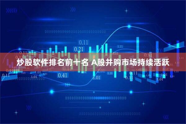 炒股软件排名前十名 A股并购市场持续活跃