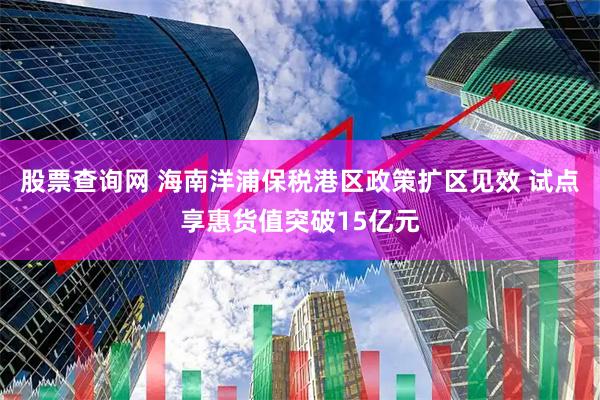 股票查询网 海南洋浦保税港区政策扩区见效 试点享惠货值突破15亿元