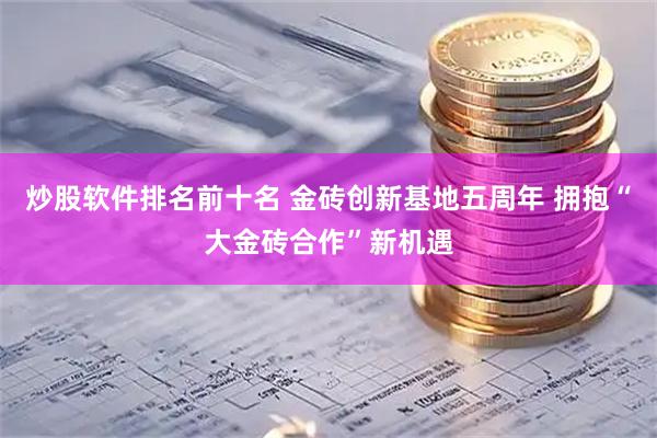 炒股软件排名前十名 金砖创新基地五周年 拥抱“大金砖合作”新机遇