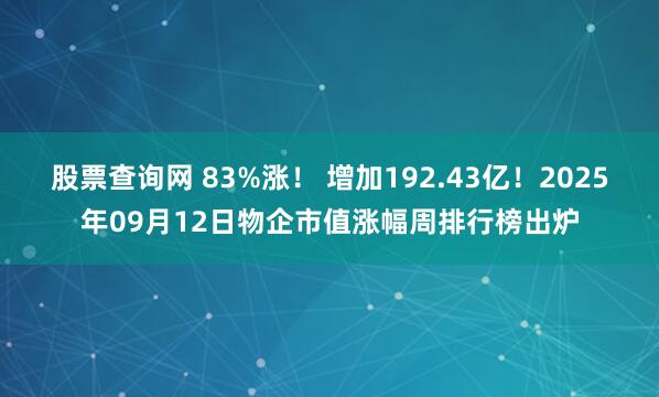 股票查询网 83%涨！ 增加192.43亿！2025年09月12日物企市值涨幅周排行榜出炉
