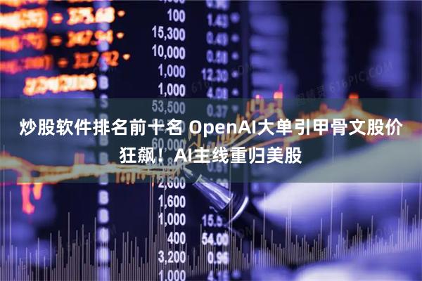 炒股软件排名前十名 OpenAI大单引甲骨文股价狂飙！AI主线重归美股