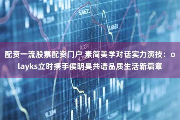 配资一流股票配资门户 素简美学对话实力演技：olayks立时携手侯明昊共谱品质生活新篇章