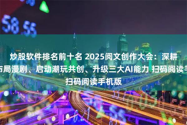 炒股软件排名前十名 2025阅文创作大会：深耕短剧布局漫剧、启动潮玩共创、升级三大AI能力 扫码阅读手机版