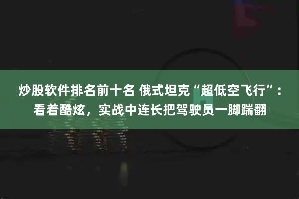 炒股软件排名前十名 俄式坦克“超低空飞行”：看着酷炫，实战中连长把驾驶员一脚踹翻
