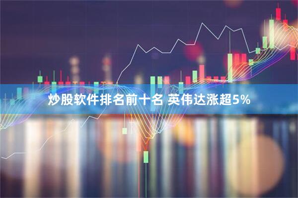 炒股软件排名前十名 英伟达涨超5%