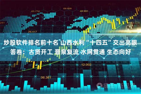 炒股软件排名前十名 山西水利“十四五”交出亮眼答卷：古贤开工 晋泉复流 水网贯通 生态向好