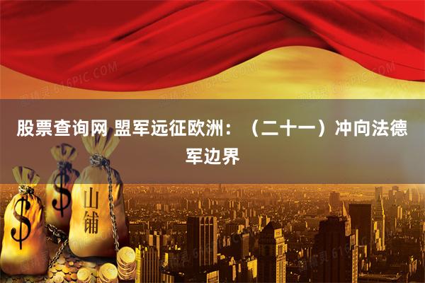 股票查询网 盟军远征欧洲：（二十一）冲向法德军边界