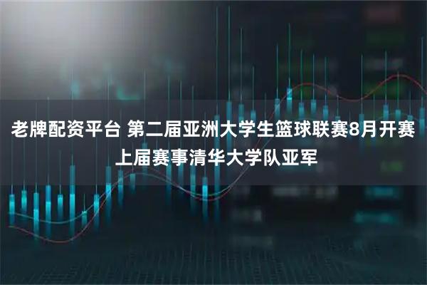 老牌配资平台 第二届亚洲大学生篮球联赛8月开赛 上届赛事清华大学队亚军