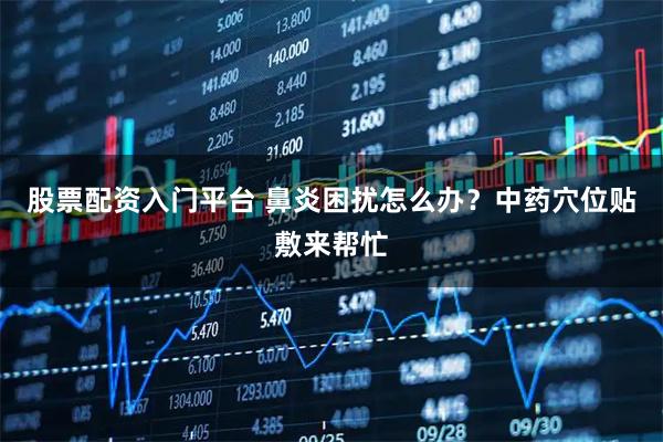 股票配资入门平台 鼻炎困扰怎么办？中药穴位贴敷来帮忙