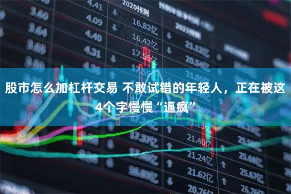 股市怎么加杠杆交易 不敢试错的年轻人，正在被这4个字慢慢“逼疯”