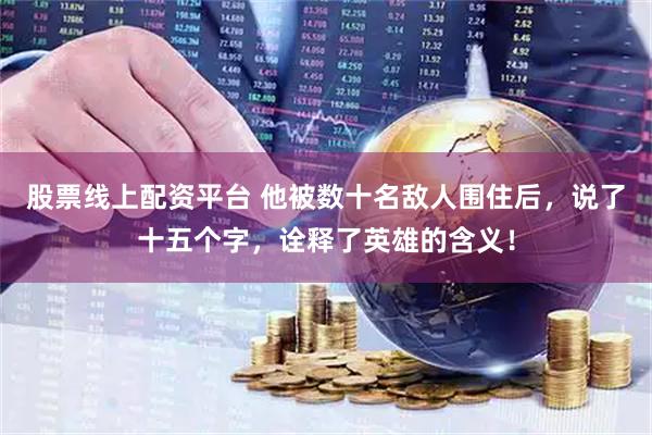 股票线上配资平台 他被数十名敌人围住后，说了十五个字，诠释了英雄的含义！