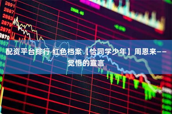 配资平台排行 红色档案【恰同学少年】周恩来——觉悟的宣言