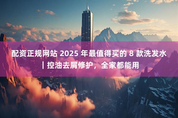 配资正规网站 2025 年最值得买的 8 款洗发水｜控油去屑修护，全家都能用