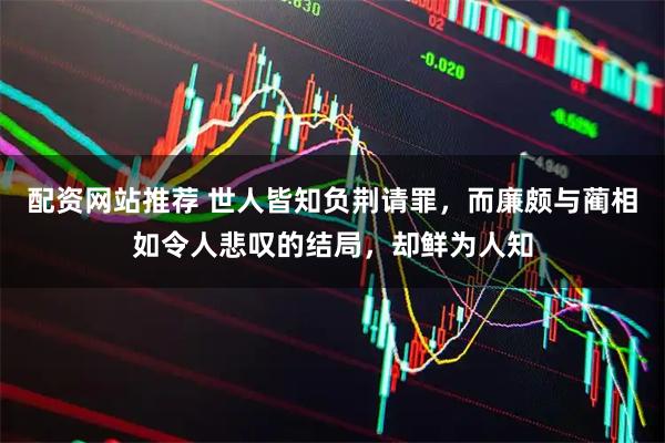配资网站推荐 世人皆知负荆请罪，而廉颇与蔺相如令人悲叹的结局，却鲜为人知