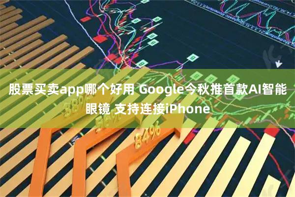 股票买卖app哪个好用 Google今秋推首款AI智能眼镜 支持连接iPhone