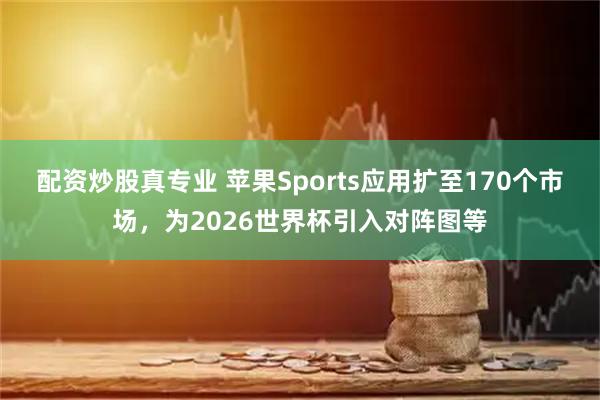 配资炒股真专业 苹果Sports应用扩至170个市场，为2026世界杯引入对阵图等
