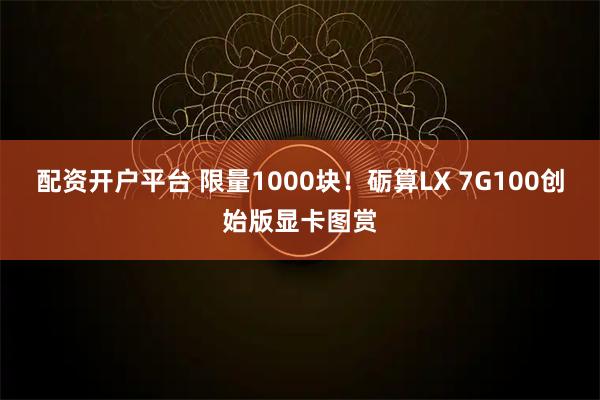配资开户平台 限量1000块！砺算LX 7G100创始版显卡图赏