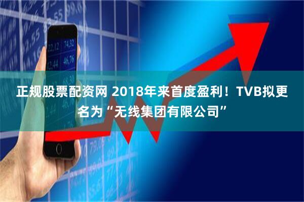 正规股票配资网 2018年来首度盈利！TVB拟更名为“无线集团有限公司”