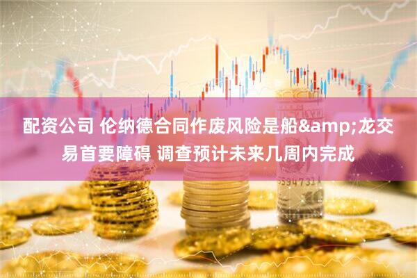 配资公司 伦纳德合同作废风险是船&龙交易首要障碍 调查预计未来几周内完成