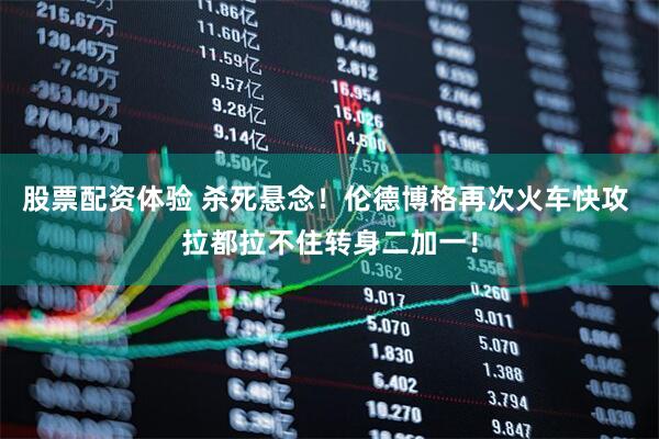 股票配资体验 杀死悬念！伦德博格再次火车快攻 拉都拉不住转身二加一！