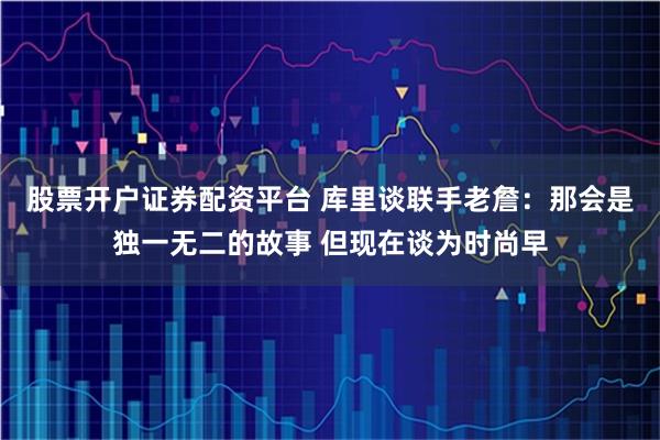 股票开户证券配资平台 库里谈联手老詹：那会是独一无二的故事 但现在谈为时尚早