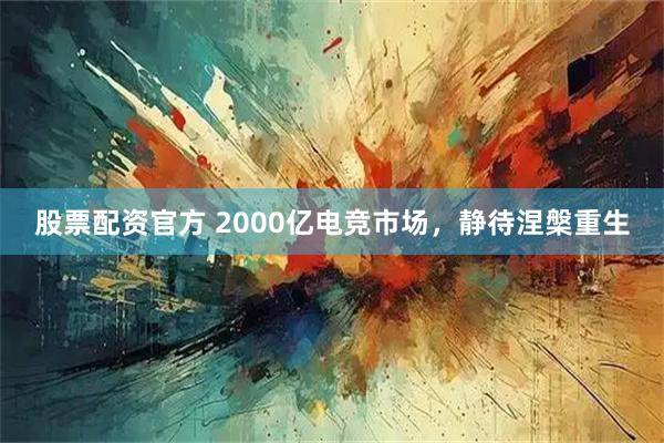 股票配资官方 2000亿电竞市场，静待涅槃重生