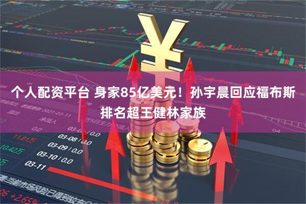 个人配资平台 身家85亿美元！孙宇晨回应福布斯排名超王健林家族