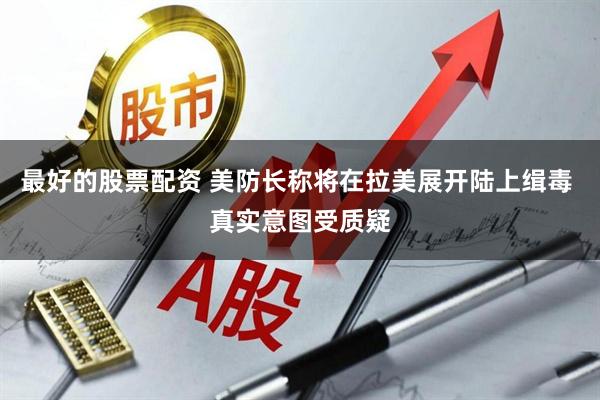 最好的股票配资 美防长称将在拉美展开陆上缉毒 真实意图受质疑
