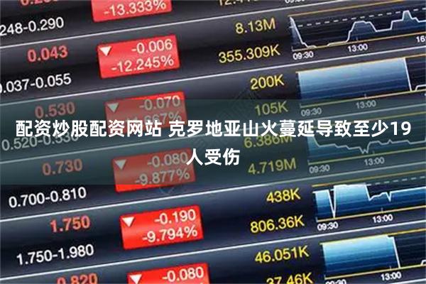 配资炒股配资网站 克罗地亚山火蔓延导致至少19人受伤