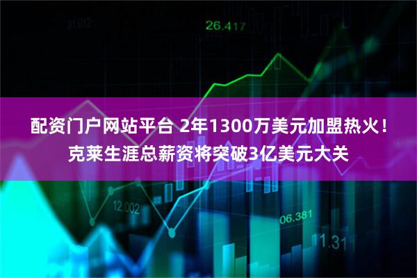 配资门户网站平台 2年1300万美元加盟热火！克莱生涯总薪资将突破3亿美元大关